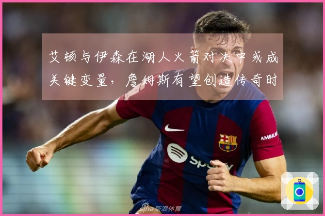 艾顿与伊森在湖人火箭对决中或成关键变量，詹姆斯有望创造传奇时刻