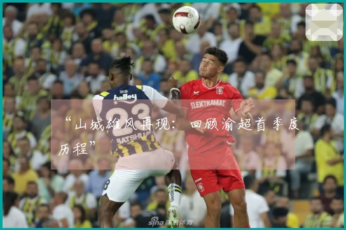 “山城雄风再现：回顾渝超首季度历程”