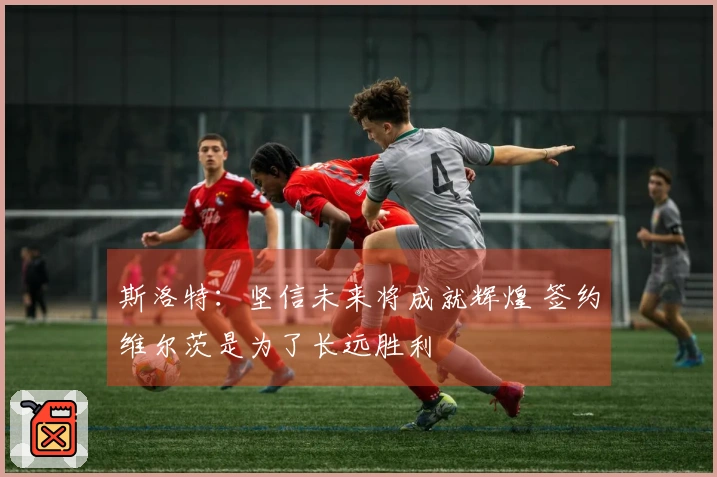 斯洛特：坚信未来将成就辉煌 签约维尔茨是为了长远胜利