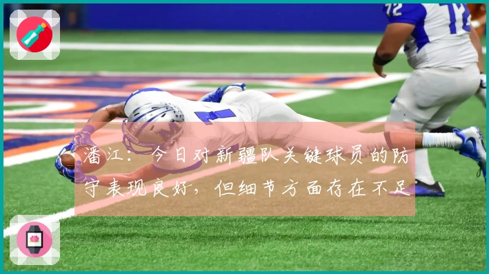 潘江：今日对新疆队关键球员的防守表现良好，但细节方面存在不足