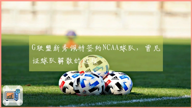G联盟新秀佩特签约NCAA球队，曾见证球队解散的过程