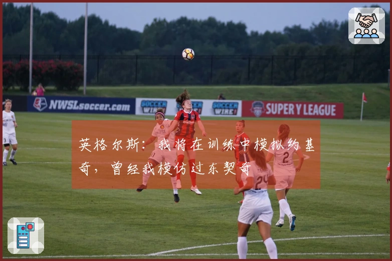 英格尔斯：我将在训练中模拟约基奇，曾经我模仿过东契奇