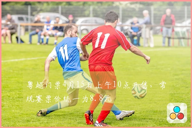 粤超门票4月15日上午10点开售，常规赛票价统一为8.8元