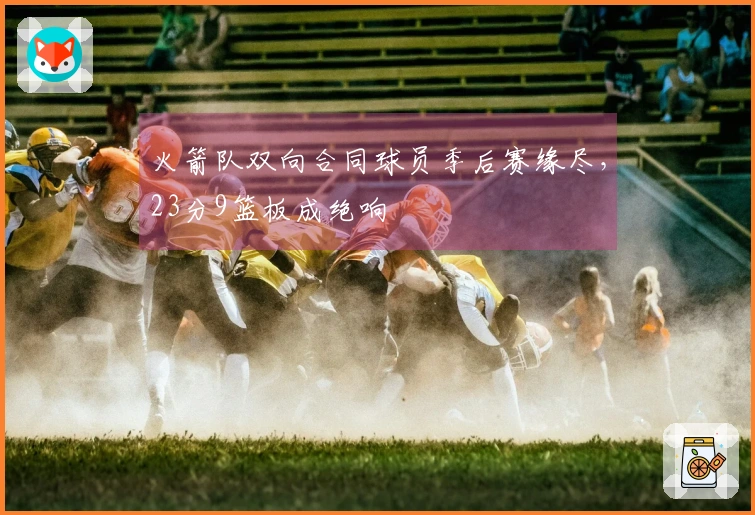 火箭队双向合同球员季后赛缘尽，23分9篮板成绝响