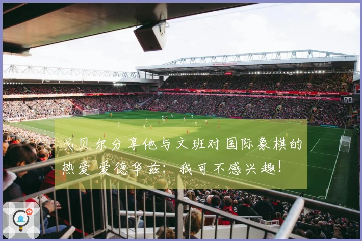 戈贝尔分享他与文班对国际象棋的热爱 爱德华兹：我可不感兴趣！