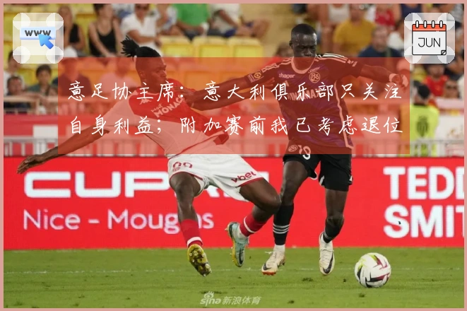 意足协主席：意大利俱乐部只关注自身利益；附加赛前我已考虑退位