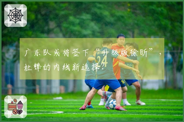 广东队或将签下“升级版徐昕”，杜锋的内线新选择？