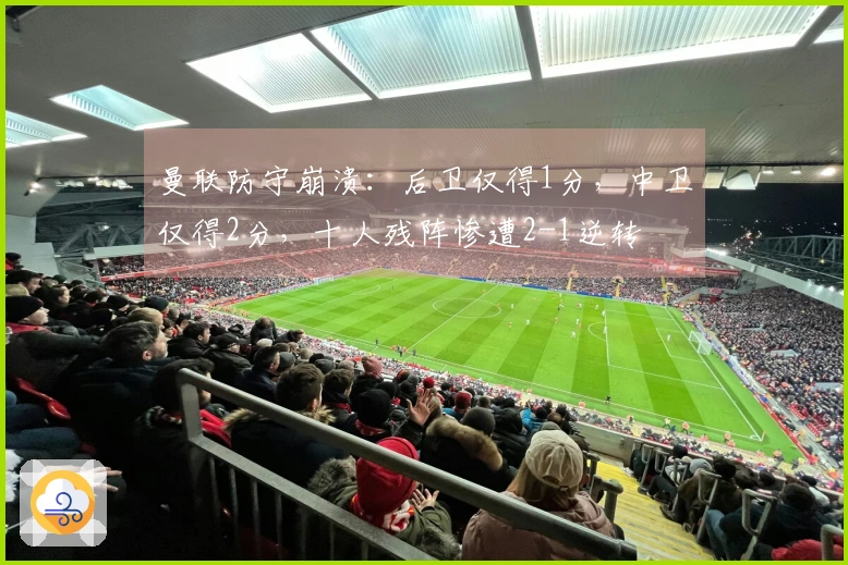 曼联防守崩溃：后卫仅得1分，中卫仅得2分，十人残阵惨遭2-1逆转