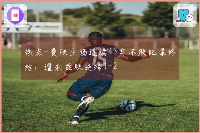 热点-曼联主场连续45年不败纪录终结，遭利兹联逆转1-2