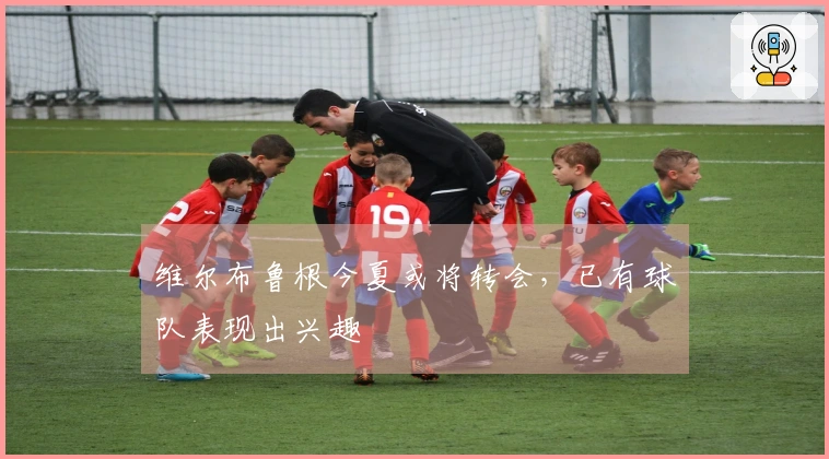 维尔布鲁根今夏或将转会，已有球队表现出兴趣