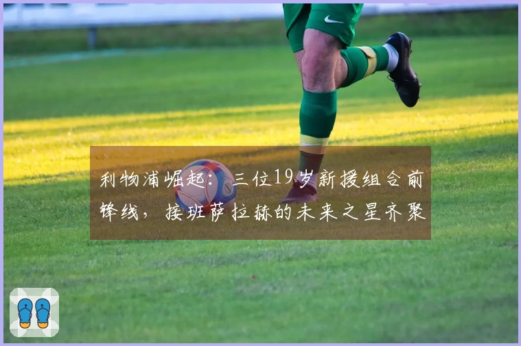 利物浦崛起：三位19岁新援组合前锋线，接班萨拉赫的未来之星齐聚