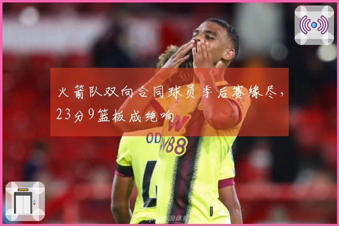 火箭队双向合同球员季后赛缘尽，23分9篮板成绝响