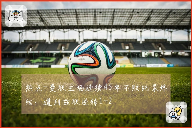 热点-曼联主场连续45年不败纪录终结，遭利兹联逆转1-2