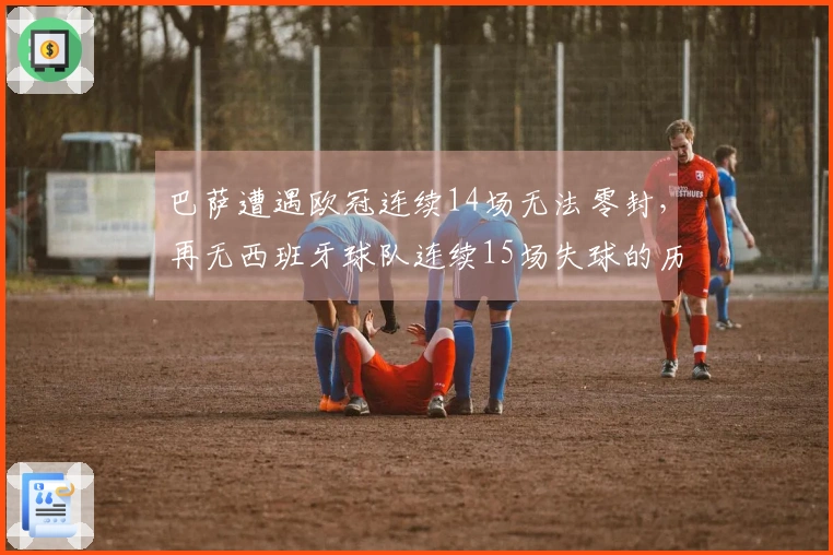 巴萨遭遇欧冠连续14场无法零封，再无西班牙球队连续15场失球的历史纪录