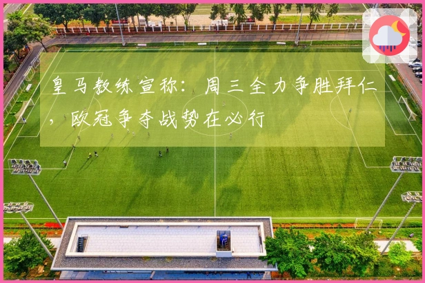 皇马教练宣称：周三全力争胜拜仁，欧冠争夺战势在必行