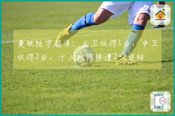 曼联防守崩溃：后卫仅得1分，中卫仅得2分，十人残阵惨遭2-1逆转