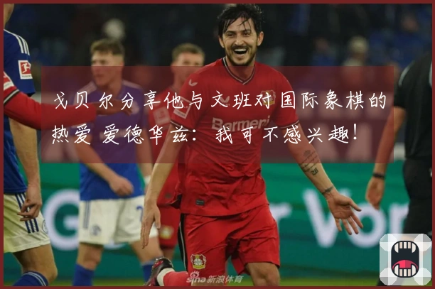 戈贝尔分享他与文班对国际象棋的热爱 爱德华兹：我可不感兴趣！