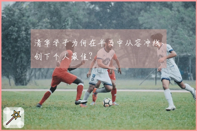清华学子为何在半马中从容冲线，创下个人最佳？
